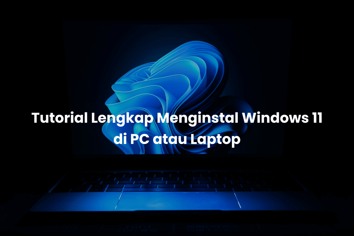 Tutorial Lengkap Menginstal Windows 11 di PC atau Laptop